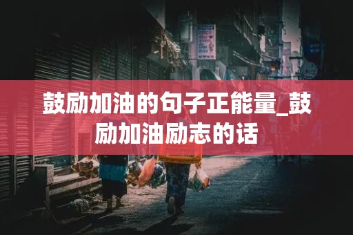 鼓励加油的句子正能量_鼓励加油励志的话