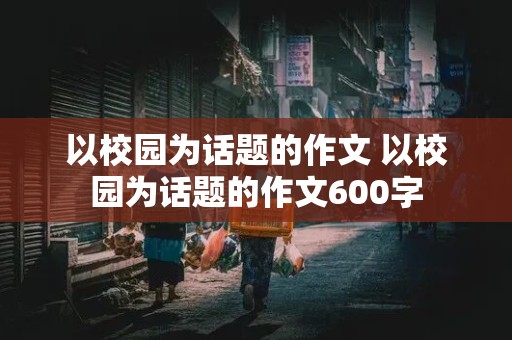 以校园为话题的作文 以校园为话题的作文600字