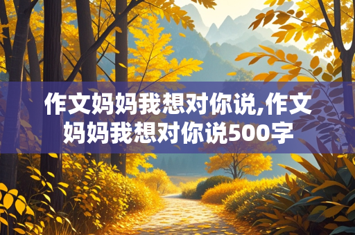 作文妈妈我想对你说,作文妈妈我想对你说500字