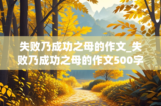 失败乃成功之母的作文_失败乃成功之母的作文500字