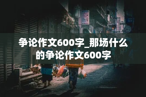 争论作文600字_那场什么的争论作文600字