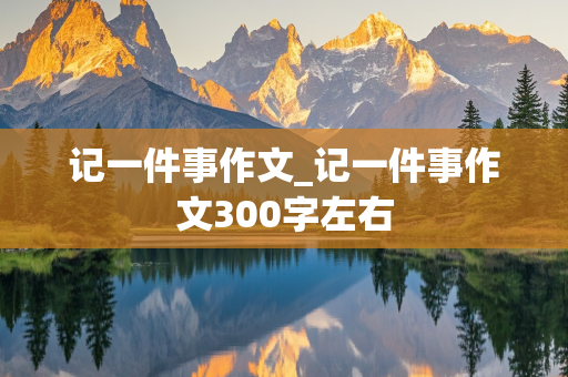 记一件事作文_记一件事作文300字左右