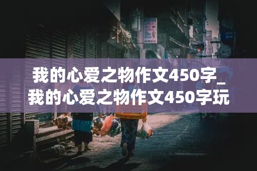 我的心爱之物作文450字_我的心爱之物作文450字玩具小熊