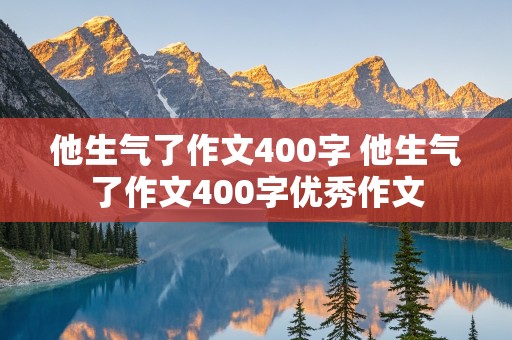 他生气了作文400字 他生气了作文400字优秀作文