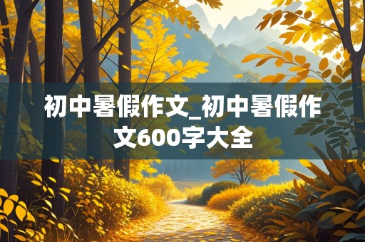 初中暑假作文_初中暑假作文600字大全