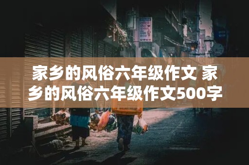 家乡的风俗六年级作文 家乡的风俗六年级作文500字