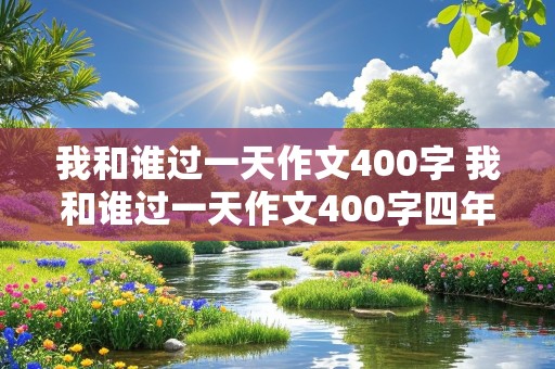 我和谁过一天作文400字 我和谁过一天作文400字四年级