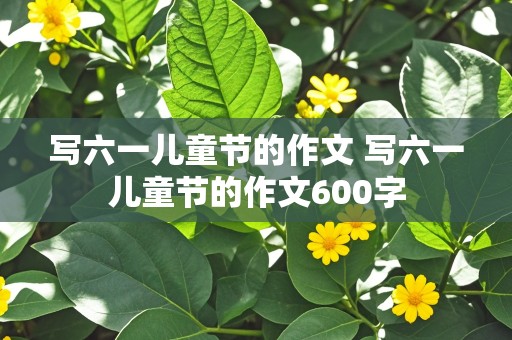 写六一儿童节的作文 写六一儿童节的作文600字