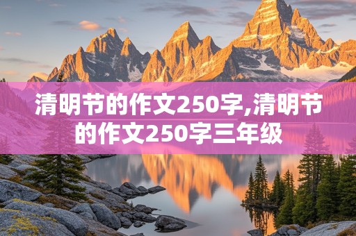 清明节的作文250字,清明节的作文250字三年级