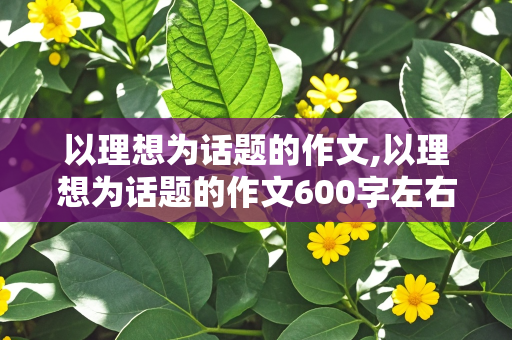 以理想为话题的作文,以理想为话题的作文600字左右