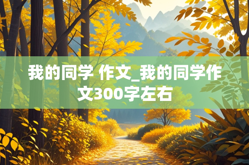 我的同学 作文_我的同学作文300字左右