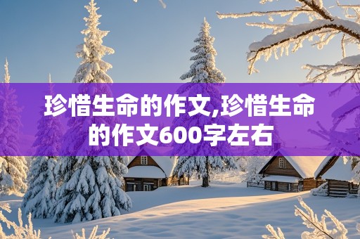 珍惜生命的作文,珍惜生命的作文600字左右