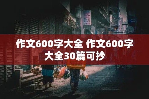 作文600字大全 作文600字大全30篇可抄