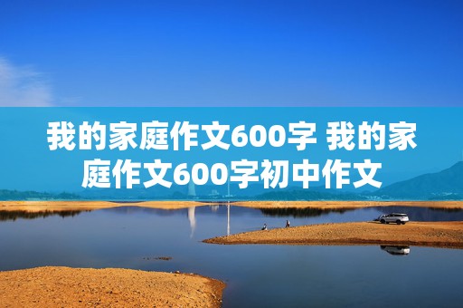 我的家庭作文600字 我的家庭作文600字初中作文