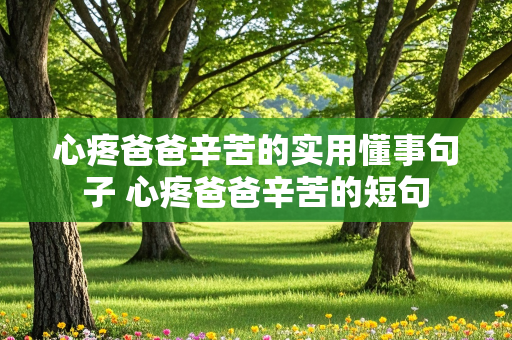 心疼爸爸辛苦的实用懂事句子 心疼爸爸辛苦的短句