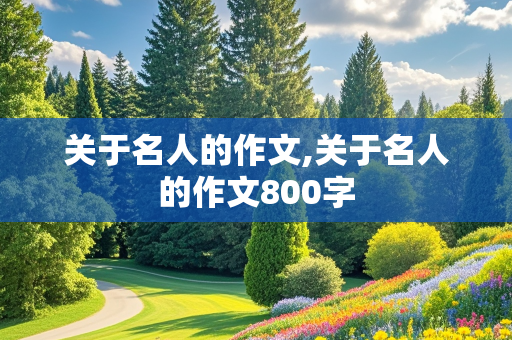 关于名人的作文,关于名人的作文800字