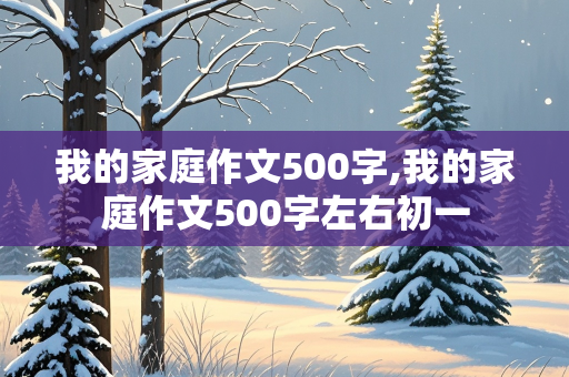 我的家庭作文500字,我的家庭作文500字左右初一