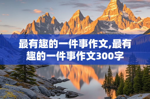 最有趣的一件事作文,最有趣的一件事作文300字