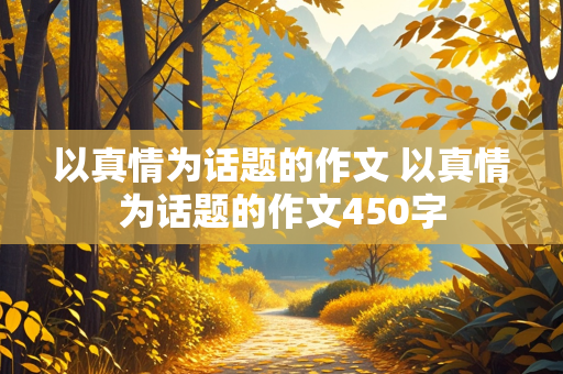 以真情为话题的作文 以真情为话题的作文450字