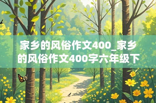 家乡的风俗作文400_家乡的风俗作文400字六年级下册