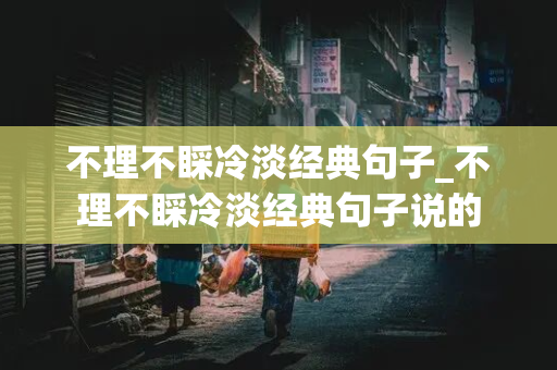 不理不睬冷淡经典句子_不理不睬冷淡经典句子说的