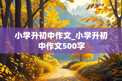 小学升初中作文_小学升初中作文500字