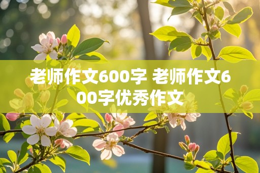 老师作文600字 老师作文600字优秀作文