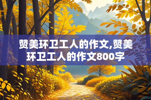 赞美环卫工人的作文,赞美环卫工人的作文800字