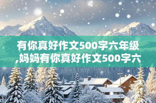 有你真好作文500字六年级,妈妈有你真好作文500字六年级