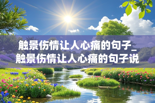 触景伤情让人心痛的句子_触景伤情让人心痛的句子说说