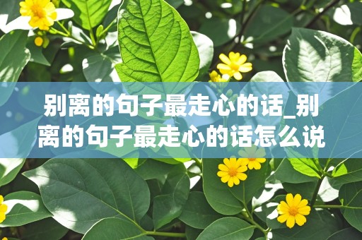 别离的句子最走心的话_别离的句子最走心的话怎么说