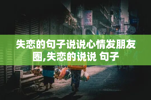 失恋的句子说说心情发朋友圈,失恋的说说 句子