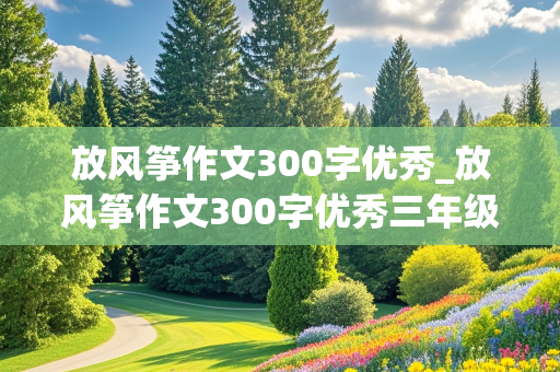 放风筝作文300字优秀_放风筝作文300字优秀三年级