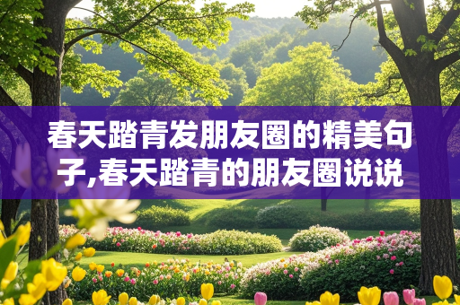 春天踏青发朋友圈的精美句子,春天踏青的朋友圈说说