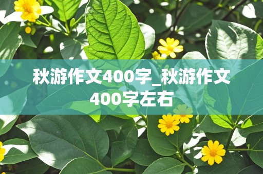 秋游作文400字_秋游作文400字左右