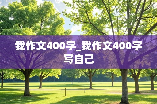 我作文400字_我作文400字写自己