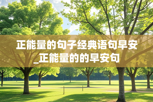 正能量的句子经典语句早安_正能量的的早安句