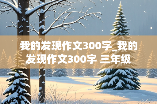 我的发现作文300字_我的发现作文300字 三年级