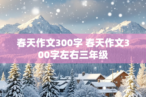 春天作文300字 春天作文300字左右三年级