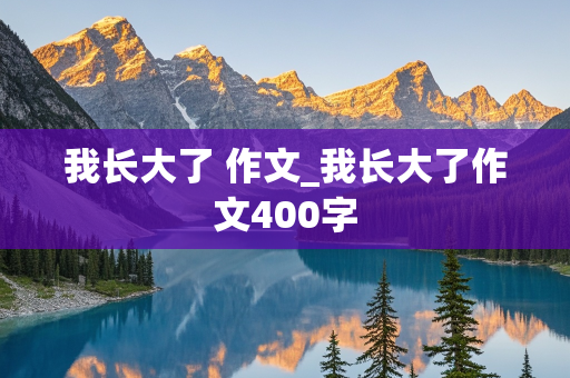 我长大了 作文_我长大了作文400字