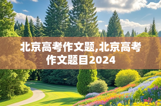 北京高考作文题,北京高考作文题目2024