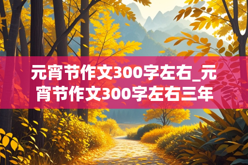 元宵节作文300字左右_元宵节作文300字左右三年