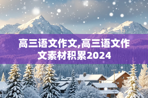 高三语文作文,高三语文作文素材积累2024