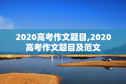 2020高考作文题目,2020高考作文题目及范文