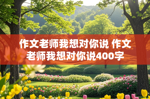 作文老师我想对你说 作文老师我想对你说400字