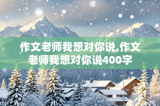 作文老师我想对你说,作文老师我想对你说400字