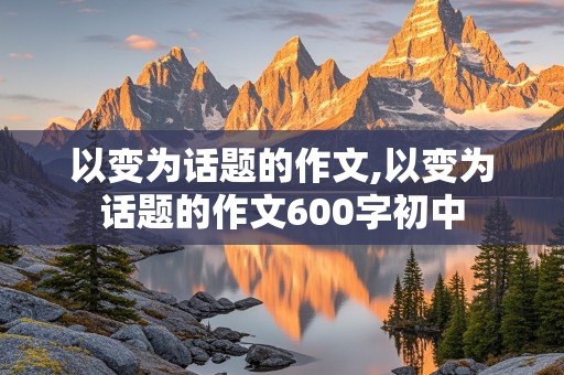 以变为话题的作文,以变为话题的作文600字初中