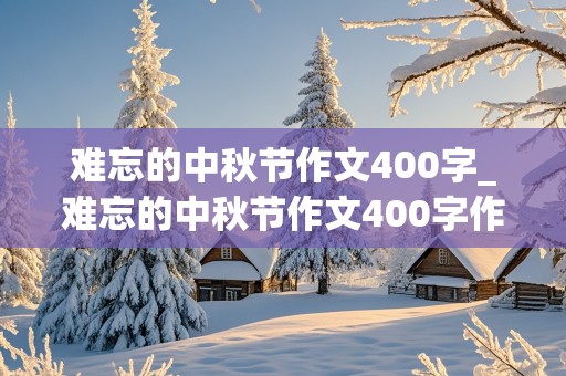 难忘的中秋节作文400字_难忘的中秋节作文400字作文