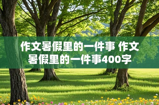 作文暑假里的一件事 作文暑假里的一件事400字