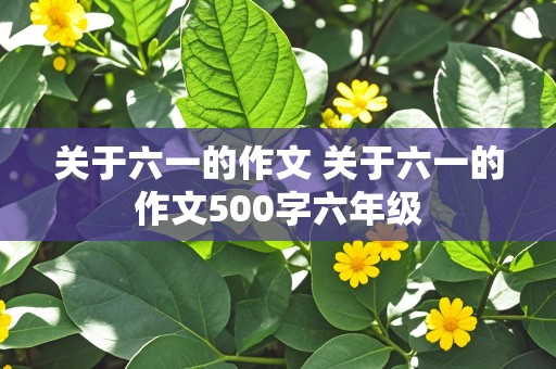 关于六一的作文 关于六一的作文500字六年级